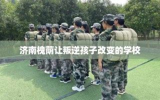 济南槐荫让叛逆孩子改变的学校