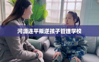河源连平叛逆孩子管理学校