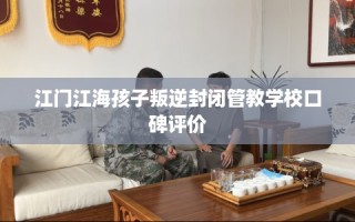 江门江海孩子叛逆封闭管教学校口碑评价