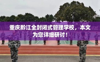 重庆黔江全封闭式管理学校，本文为您详细研讨！