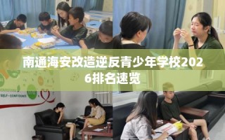 南通海安改造逆反青少年学校2026排名速览
