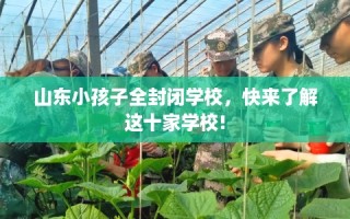 山东小孩子全封闭学校，快来了解这十家学校!