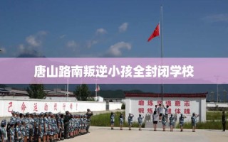 唐山路南叛逆小孩全封闭学校