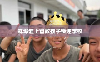 蚌埠淮上管教孩子叛逆学校