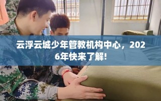 云浮云城少年管教机构中心，2026年快来了解!