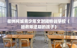 衢州柯城青少年全封闭特训学校（拯救叛逆期的孩子）
