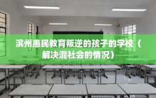 滨州惠民教育叛逆的孩子的学校（解决混社会的情况）