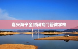 嘉兴海宁全封闭专门管教学校