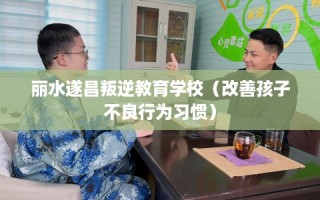 丽水遂昌叛逆教育学校（改善孩子不良行为习惯）