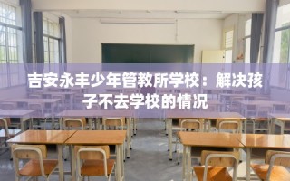 吉安永丰少年管教所学校：解决孩子不去学校的情况