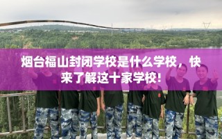 烟台福山封闭学校是什么学校，快来了解这十家学校!
