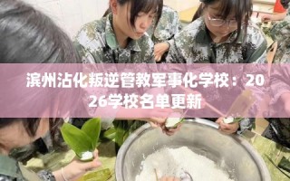 滨州沾化叛逆管教军事化学校：2026学校名单更新