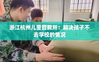 浙江杭州儿童管教所：解决孩子不去学校的情况