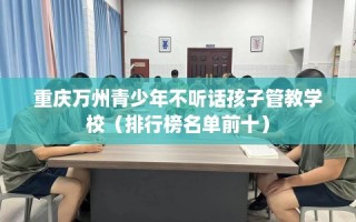 重庆万州青少年不听话孩子管教学校（排行榜名单前十）