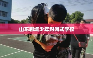 山东聊城少年封闭式学校