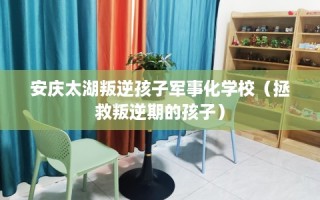 安庆太湖叛逆孩子军事化学校（拯救叛逆期的孩子）