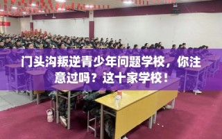 门头沟叛逆青少年问题学校，你注意过吗？这十家学校！