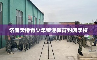 济南天桥青少年叛逆教育封闭学校