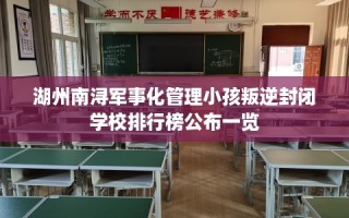 湖州南浔军事化管理小孩叛逆封闭学校排行榜公布一览