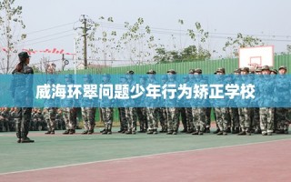 威海环翠问题少年行为矫正学校