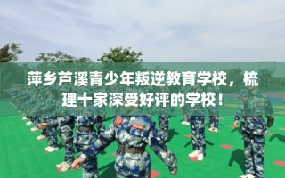 萍乡芦溪青少年叛逆教育学校，梳理十家深受好评的学校！