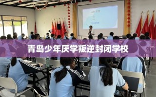 青岛少年厌学叛逆封闭学校