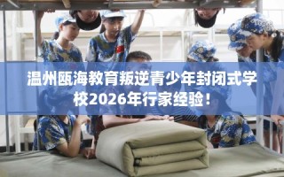 温州瓯海教育叛逆青少年封闭式学校2026年行家经验！