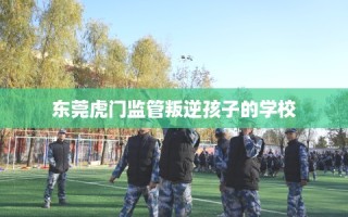 东莞虎门监管叛逆孩子的学校