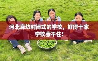 河北廊坊封闭式的学校，好得十家学校藏不住！