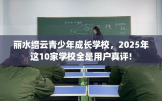 丽水缙云青少年成长学校，2025年这10家学校全是用户真评!