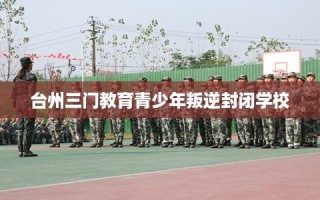 台州三门教育青少年叛逆封闭学校