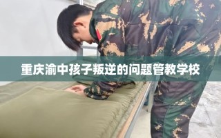 重庆渝中孩子叛逆的问题管教学校