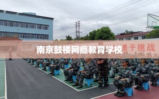 南京鼓楼网瘾教育学校
