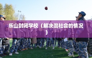 乐山封闭学校（解决混社会的情况）