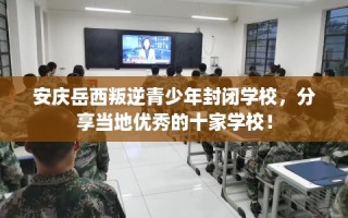安庆岳西叛逆青少年封闭学校，分享当地优秀的十家学校！