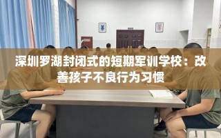 深圳罗湖封闭式的短期军训学校：改善孩子不良行为习惯