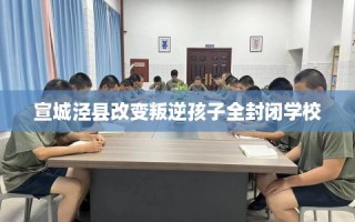 宣城泾县改变叛逆孩子全封闭学校