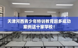 天津河西青少年特训教育超多成功案例这十家学校！