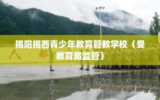 揭阳揭西青少年教育管教学校（受教育局监管）