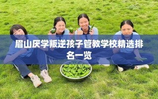 眉山厌学叛逆孩子管教学校精选排名一览