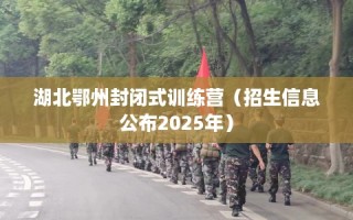 湖北鄂州封闭式训练营（招生信息公布2025年）