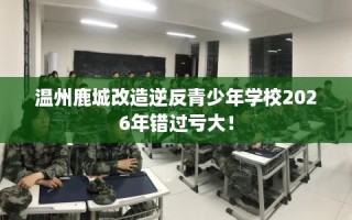 温州鹿城改造逆反青少年学校2026年错过亏大！