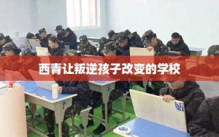西青让叛逆孩子改变的学校