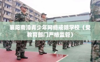 襄阳南漳青少年网瘾戒除学校（受教育部门严格监管）