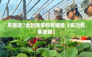 东莞道滘全封闭学校有哪些（实力名单更新）