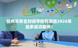 抚州乐安全封闭学校有哪些2026年超多成功案例！