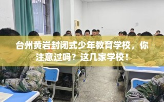 台州黄岩封闭式少年教育学校，你注意过吗？这几家学校！