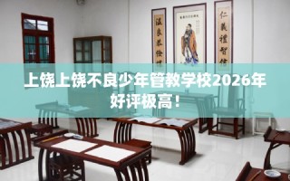 上饶上饶不良少年管教学校2026年好评极高！