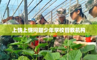 上饶上饶问题少年学校管教机构