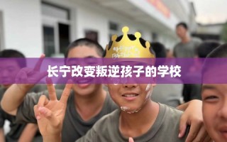 长宁改变叛逆孩子的学校